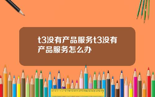 t3没有产品服务t3没有产品服务怎么办