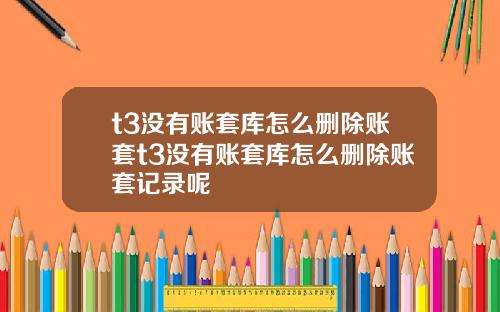 t3没有账套库怎么删除账套t3没有账套库怎么删除账套记录呢