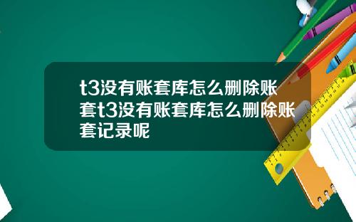 t3没有账套库怎么删除账套t3没有账套库怎么删除账套记录呢
