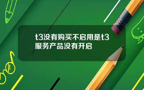 t3没有购买不启用是t3服务产品没有开启