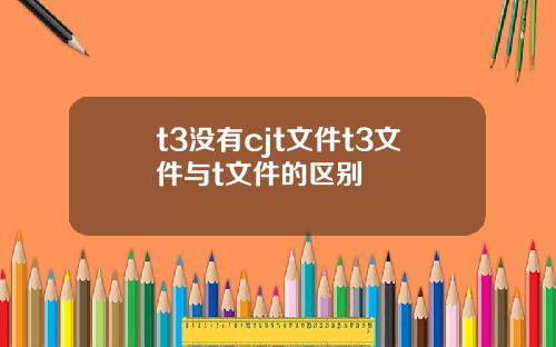 t3没有cjt文件t3文件与t文件的区别