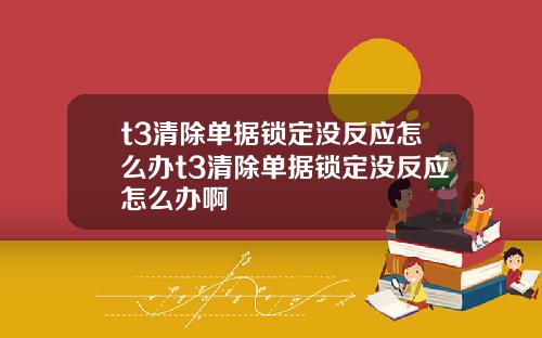 t3清除单据锁定没反应怎么办t3清除单据锁定没反应怎么办啊