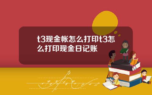 t3现金帐怎么打印t3怎么打印现金日记账