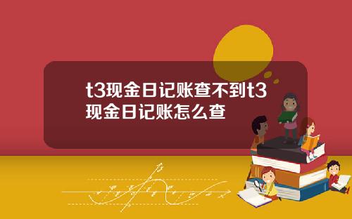 t3现金日记账查不到t3现金日记账怎么查