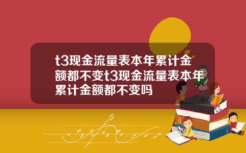 t3现金流量表本年累计金额都不变t3现金流量表本年累计金额都不变吗