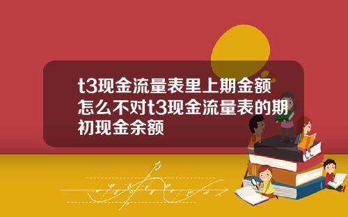 t3现金流量表里上期金额怎么不对t3现金流量表的期初现金余额