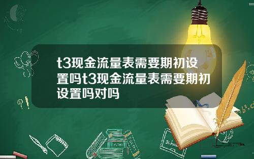 t3现金流量表需要期初设置吗t3现金流量表需要期初设置吗对吗