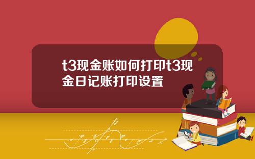 t3现金账如何打印t3现金日记账打印设置