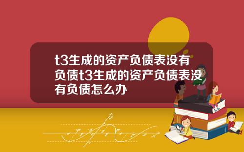t3生成的资产负债表没有负债t3生成的资产负债表没有负债怎么办