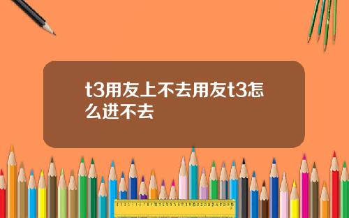 t3用友上不去用友t3怎么进不去