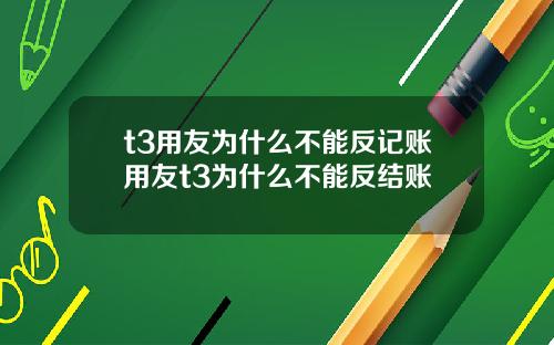 t3用友为什么不能反记账用友t3为什么不能反结账