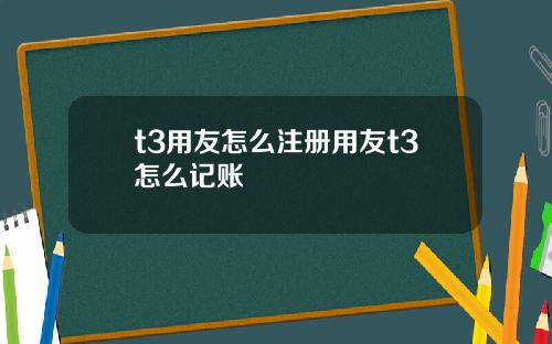 t3用友怎么注册用友t3怎么记账