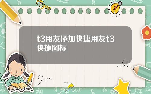 t3用友添加快捷用友t3快捷图标
