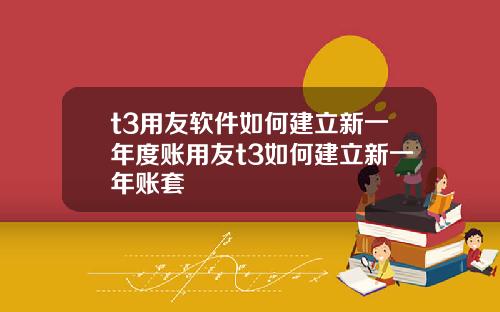 t3用友软件如何建立新一年度账用友t3如何建立新一年账套