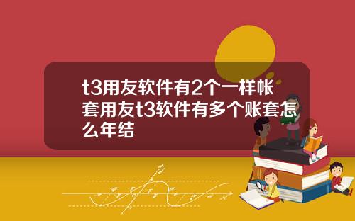 t3用友软件有2个一样帐套用友t3软件有多个账套怎么年结