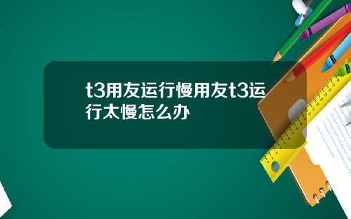 t3用友运行慢用友t3运行太慢怎么办