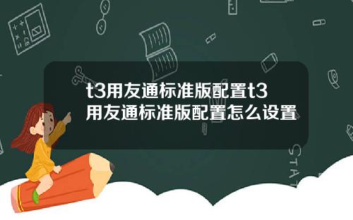 t3用友通标准版配置t3用友通标准版配置怎么设置