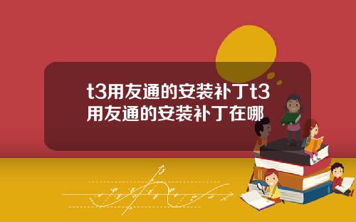t3用友通的安装补丁t3用友通的安装补丁在哪