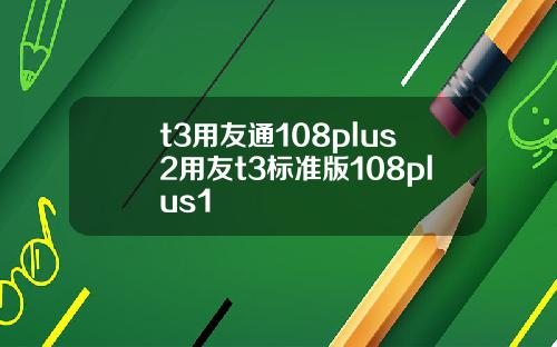 t3用友通108plus2用友t3标准版108plus1