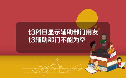 t3科目显示辅助部门用友t3辅助部门不能为空