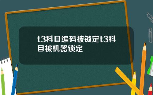 t3科目编码被锁定t3科目被机器锁定