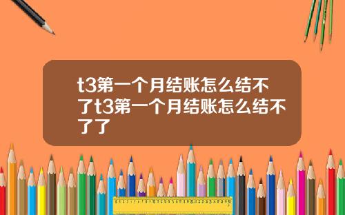 t3第一个月结账怎么结不了t3第一个月结账怎么结不了了