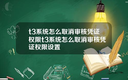 t3系统怎么取消审核凭证权限t3系统怎么取消审核凭证权限设置