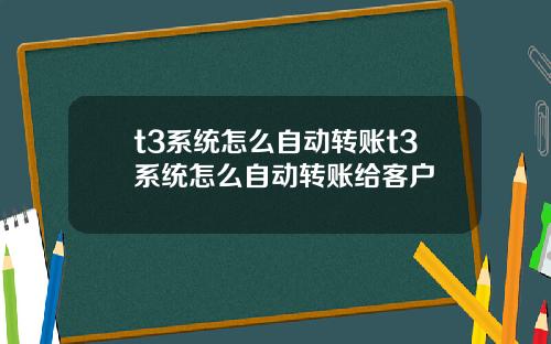 t3系统怎么自动转账t3系统怎么自动转账给客户