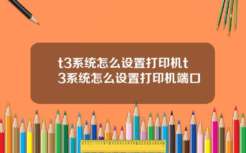 t3系统怎么设置打印机t3系统怎么设置打印机端口