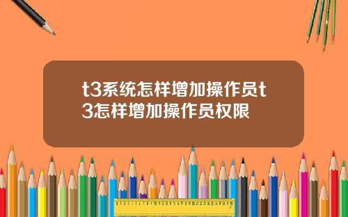 t3系统怎样增加操作员t3怎样增加操作员权限