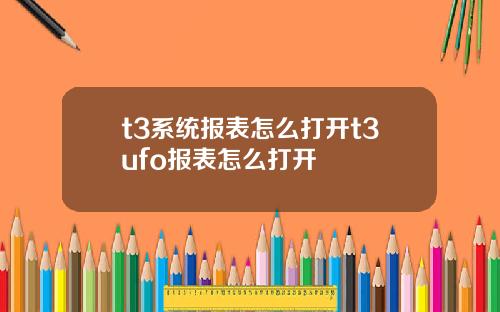 t3系统报表怎么打开t3ufo报表怎么打开