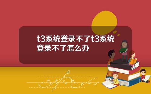 t3系统登录不了t3系统登录不了怎么办