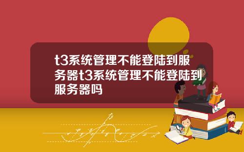 t3系统管理不能登陆到服务器t3系统管理不能登陆到服务器吗