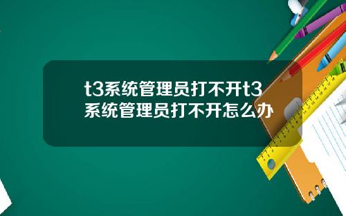 t3系统管理员打不开t3系统管理员打不开怎么办