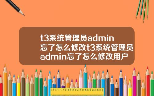 t3系统管理员admin忘了怎么修改t3系统管理员admin忘了怎么修改用户名