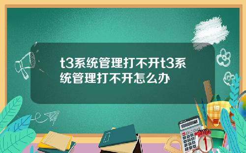t3系统管理打不开t3系统管理打不开怎么办