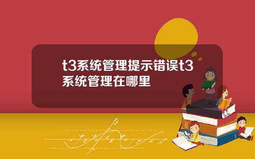 t3系统管理提示错误t3系统管理在哪里