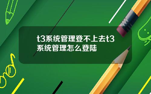 t3系统管理登不上去t3系统管理怎么登陆