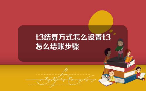 t3结算方式怎么设置t3怎么结账步骤