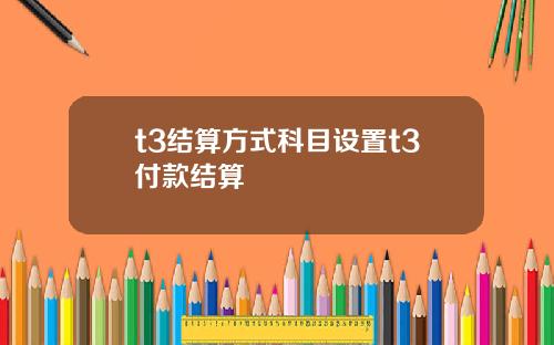 t3结算方式科目设置t3付款结算