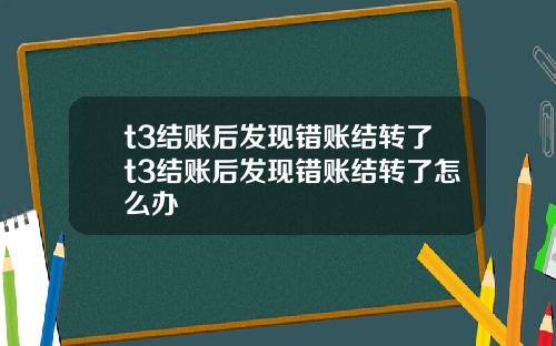 t3结账后发现错账结转了t3结账后发现错账结转了怎么办