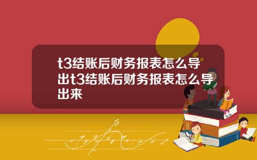 t3结账后财务报表怎么导出t3结账后财务报表怎么导出来