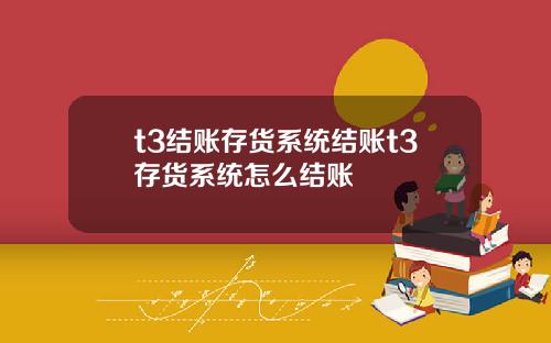 t3结账存货系统结账t3存货系统怎么结账