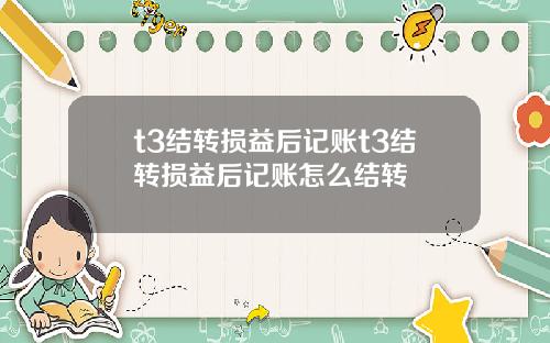 t3结转损益后记账t3结转损益后记账怎么结转