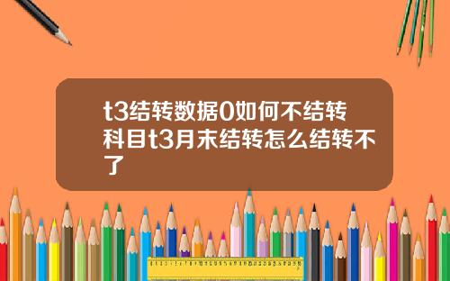 t3结转数据0如何不结转科目t3月末结转怎么结转不了