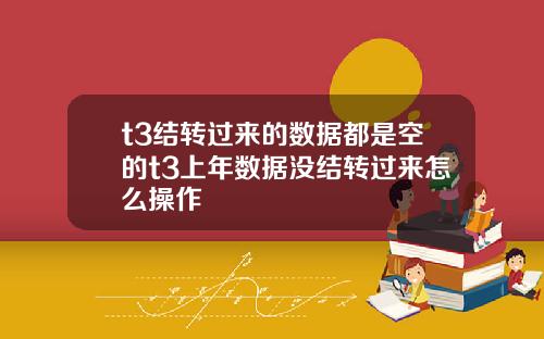 t3结转过来的数据都是空的t3上年数据没结转过来怎么操作