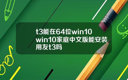 t3能在64位win10win10家庭中文版能安装用友t3吗