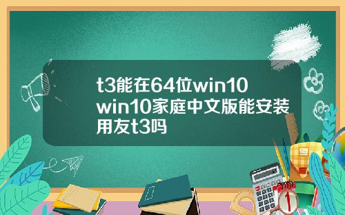 t3能在64位win10win10家庭中文版能安装用友t3吗