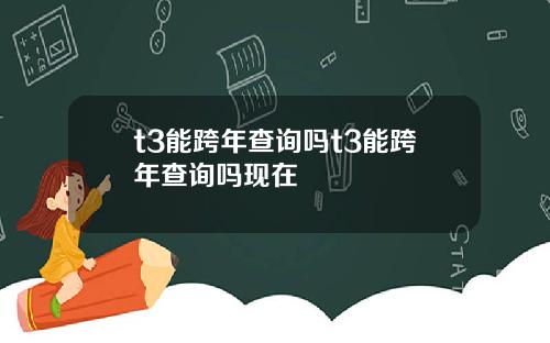 t3能跨年查询吗t3能跨年查询吗现在