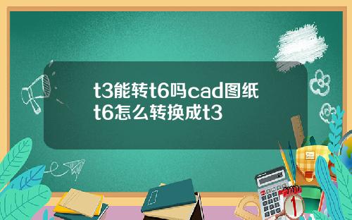 t3能转t6吗cad图纸t6怎么转换成t3